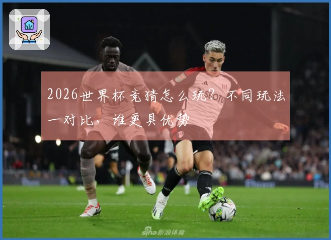 2026世界杯竞猜怎么玩？不同玩法一对比，谁更具优势