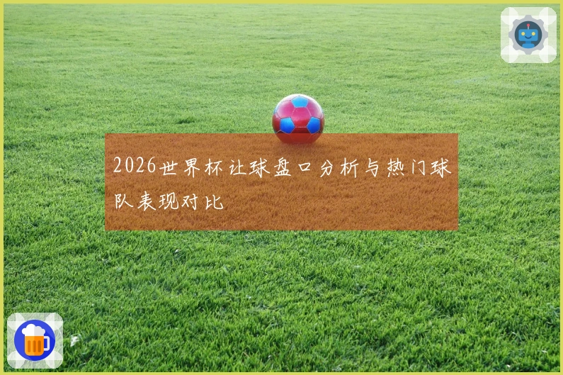 2026世界杯让球盘口分析与热门球队表现对比