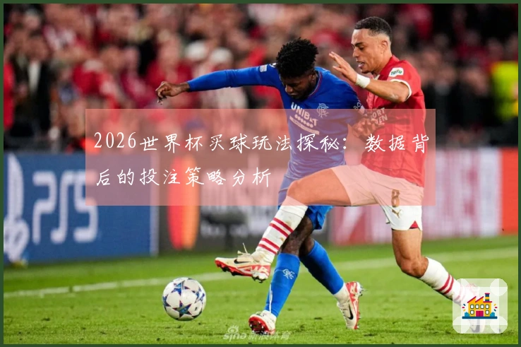 2026世界杯买球玩法探秘：数据背后的投注策略分析