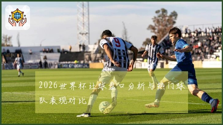 2026世界杯让球盘口分析与热门球队表现对比