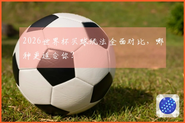 2026世界杯买球玩法全面对比，哪种更适合你？