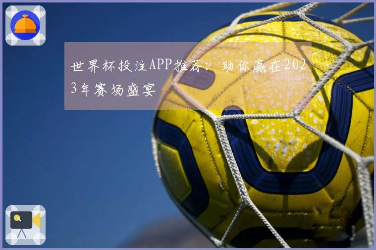 世界杯投注APP推荐：助你赢在2023年赛场盛宴