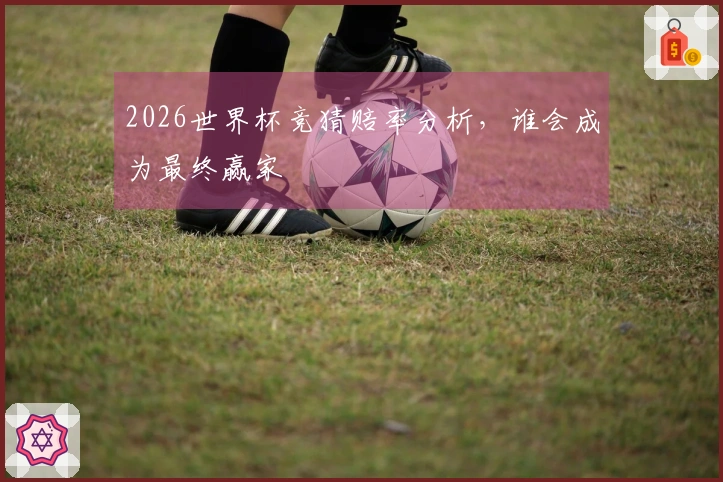 2026世界杯竞猜赔率分析，谁会成为最终赢家