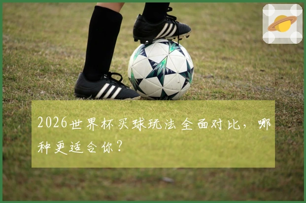 2026世界杯买球玩法全面对比，哪种更适合你？