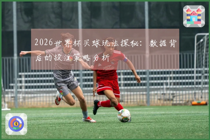2026世界杯买球玩法探秘：数据背后的投注策略分析