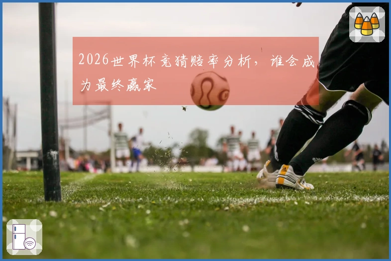 2026世界杯竞猜赔率分析，谁会成为最终赢家