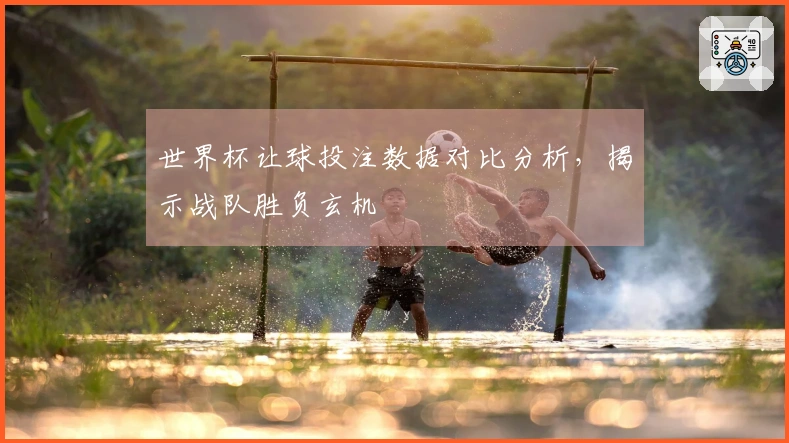 世界杯让球投注数据对比分析，揭示战队胜负玄机