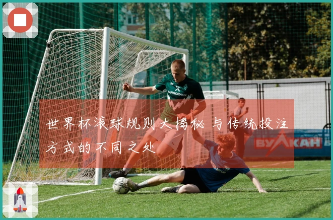 世界杯滚球规则大揭秘 与传统投注方式的不同之处