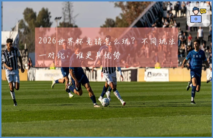 2026世界杯竞猜怎么玩？不同玩法一对比，谁更具优势