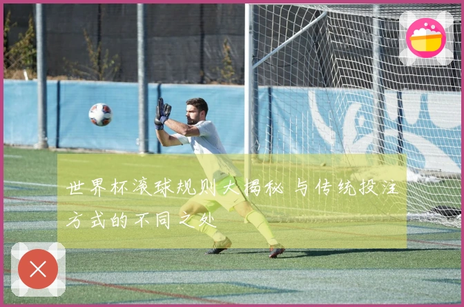 世界杯滚球规则大揭秘 与传统投注方式的不同之处