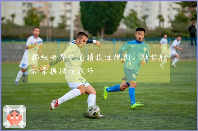 揭秘世界杯竞猜投注规则，助你轻松掌握投注技巧