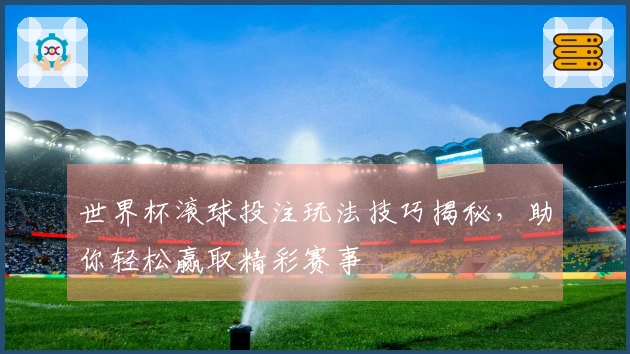 世界杯滚球投注玩法技巧揭秘，助你轻松赢取精彩赛事