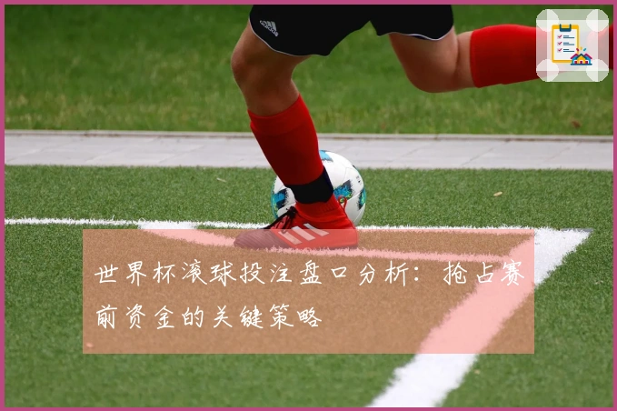 世界杯滚球投注盘口分析：抢占赛前资金的关键策略