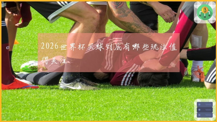 2026世界杯买球到底有哪些玩法值得关注