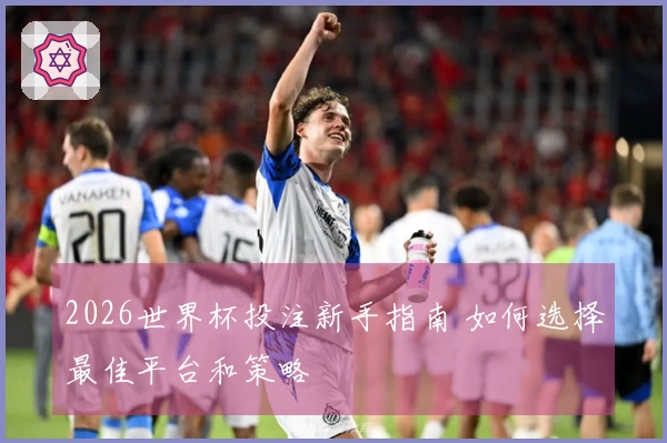 2026世界杯投注新手指南 如何选择最佳平台和策略