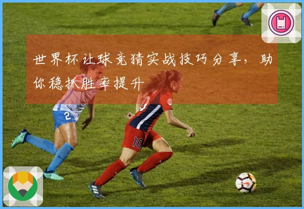世界杯让球竞猜实战技巧分享，助你稳抓胜率提升