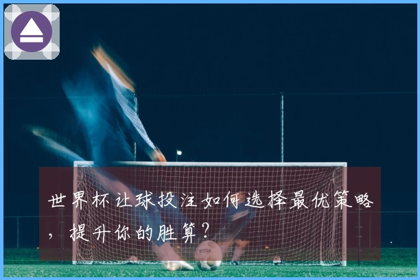 世界杯让球投注如何选择最优策略，提升你的胜算？