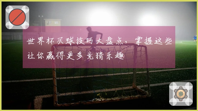 世界杯买球技巧大盘点，掌握这些让你赢得更多竞猜乐趣